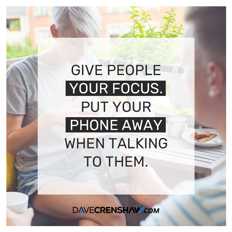 Give people your focus. Put your phone away when talking to them.